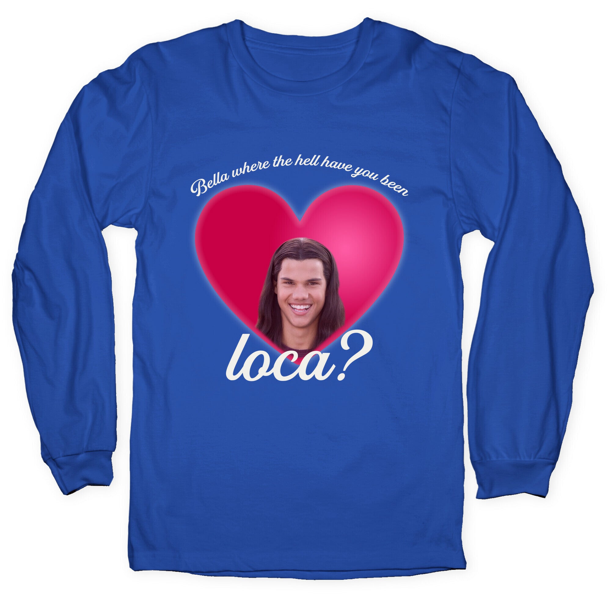 bella where the hell you been loca Longsleeve Tee